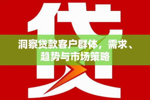 西昌洞察贷款客户群体，需求、趋势与市场策略