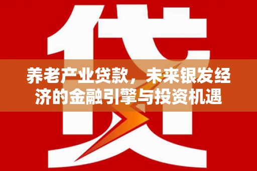 西昌养老产业贷款，未来银发经济的金融引擎与投资机遇