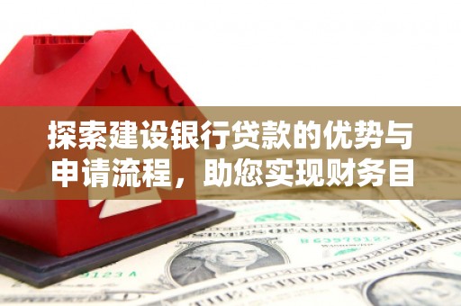 西昌探索建设银行贷款的优势与申请流程，助您实现财务目标