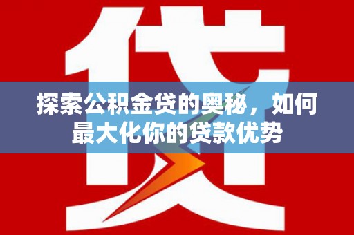 西昌探索公积金贷的奥秘，如何最大化你的贷款优势