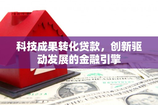 西昌科技成果转化贷款，创新驱动发展的金融引擎