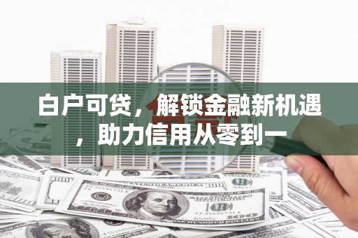 西昌白户可贷，解锁金融新机遇，助力信用从零到一