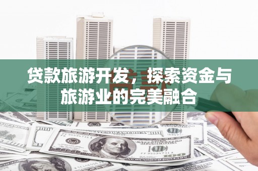 西昌贷款旅游开发，探索资金与旅游业的完美融合
