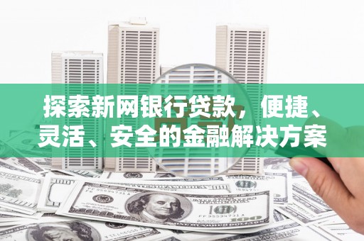 西昌探索新网银行贷款，便捷、灵活、安全的金融解决方案