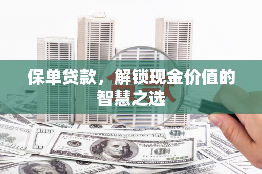 西昌保单贷款，解锁现金价值的智慧之选