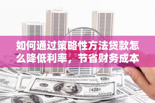 西昌如何通过策略性方法贷款怎么降低利率，节省财务成本