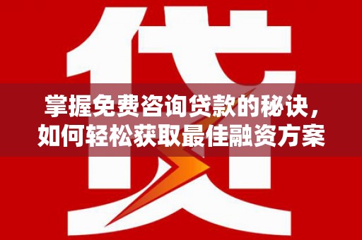 西昌掌握免费咨询贷款的秘诀，如何轻松获取最佳融资方案