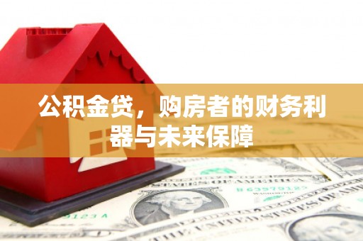 西昌公积金贷，购房者的财务利器与未来保障