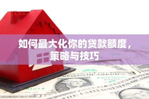 西昌如何最大化你的贷款额度，策略与技巧