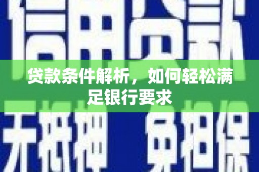 西昌贷款条件解析，如何轻松满足银行要求