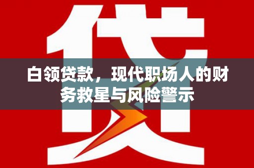 西昌白领贷款，现代职场人的财务救星与风险警示
