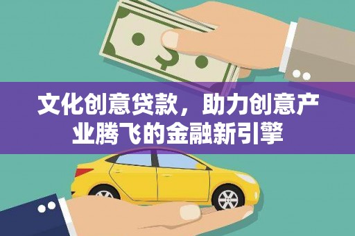 西昌文化创意贷款，助力创意产业腾飞的金融新引擎