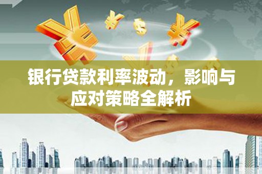 西昌银行贷款利率波动，影响与应对策略全解析