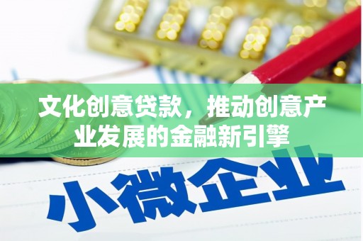 西昌文化创意贷款，推动创意产业发展的金融新引擎