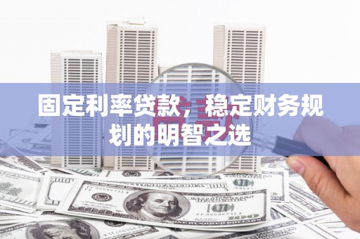 西昌固定利率贷款，稳定财务规划的明智之选