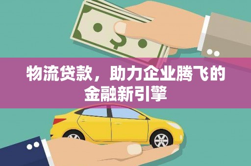 西昌物流贷款，助力企业腾飞的金融新引擎
