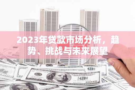 西昌2023年贷款市场分析，趋势、挑战与未来展望