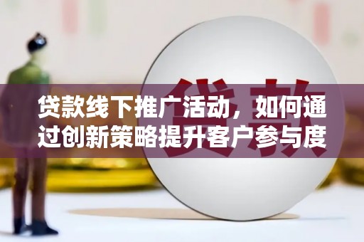 西昌贷款线下推广活动，如何通过创新策略提升客户参与度