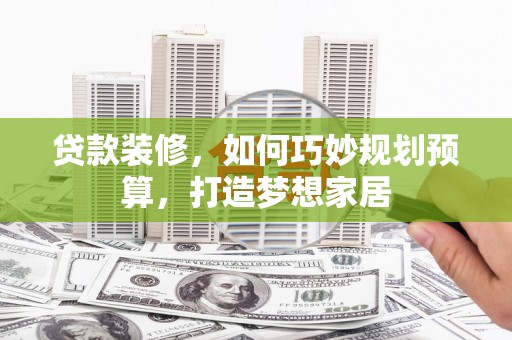 西昌贷款装修，如何巧妙规划预算，打造梦想家居