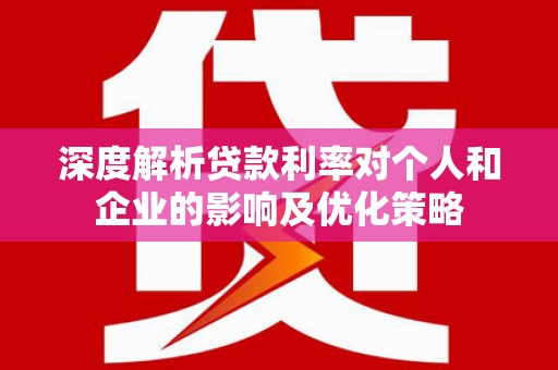 西昌深度解析贷款利率对个人和企业的影响及优化策略