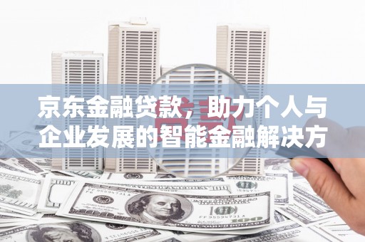 西昌京东金融贷款，助力个人与企业发展的智能金融解决方案