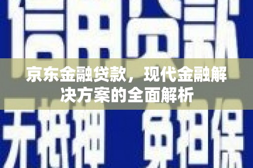 西昌京东金融贷款，现代金融解决方案的全面解析