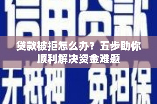 西昌贷款被拒怎么办？五步助你顺利解决资金难题