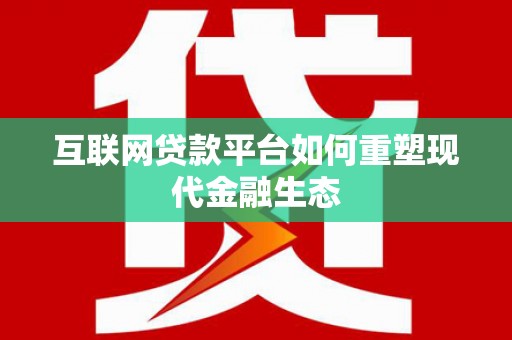 西昌互联网贷款平台如何重塑现代金融生态