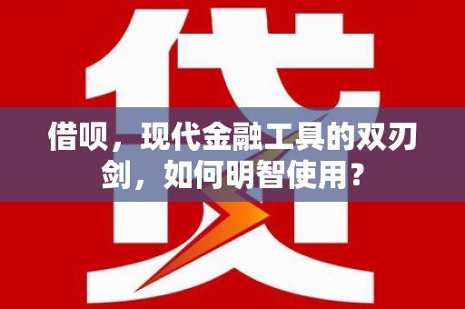 西昌借呗，现代金融工具的双刃剑，如何明智使用？