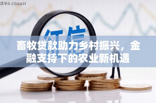 西昌畜牧贷款助力乡村振兴，金融支持下的农业新机遇