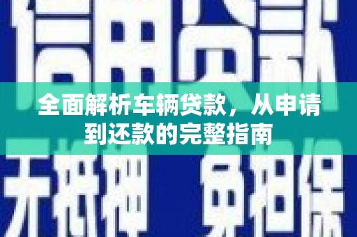 西昌全面解析车辆贷款，从申请到还款的完整指南
