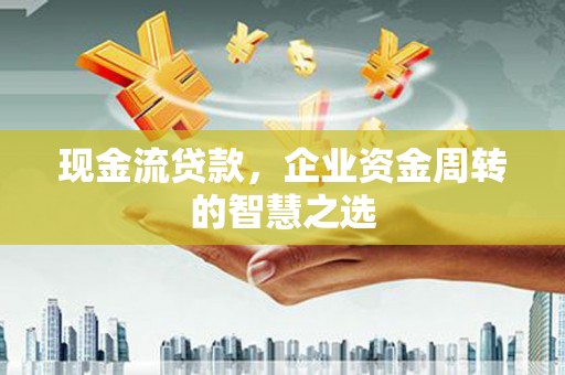 西昌现金流贷款，企业资金周转的智慧之选