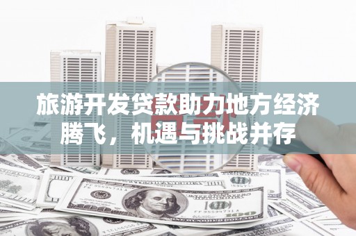 西昌旅游开发贷款助力地方经济腾飞，机遇与挑战并存