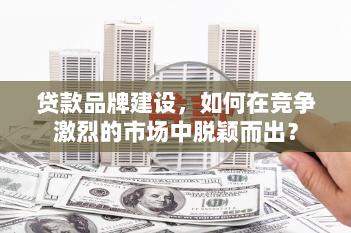西昌贷款品牌建设，如何在竞争激烈的市场中脱颖而出？