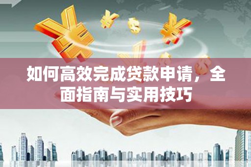 西昌如何高效完成贷款申请，全面指南与实用技巧
