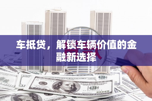 西昌车抵贷，解锁车辆价值的金融新选择