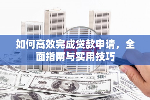 西昌如何高效完成贷款申请，全面指南与实用技巧