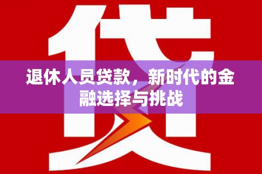 西昌退休人员贷款，新时代的金融选择与挑战
