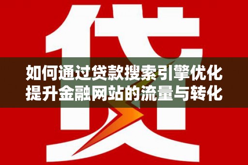西昌如何通过贷款搜索引擎优化提升金融网站的流量与转化率