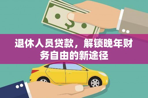 西昌退休人员贷款，解锁晚年财务自由的新途径