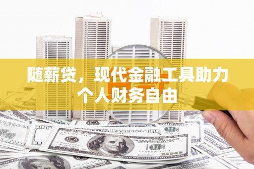 西昌随薪贷，现代金融工具助力个人财务自由