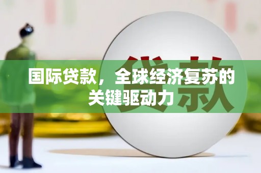 西昌国际贷款，全球经济复苏的关键驱动力