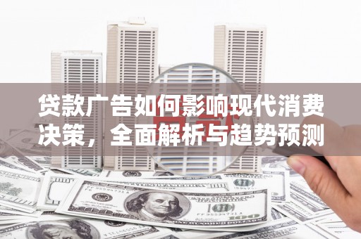 西昌贷款广告如何影响现代消费决策，全面解析与趋势预测
