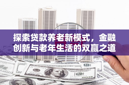 西昌探索贷款养老新模式，金融创新与老年生活的双赢之道