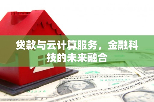 西昌贷款与云计算服务，金融科技的未来融合