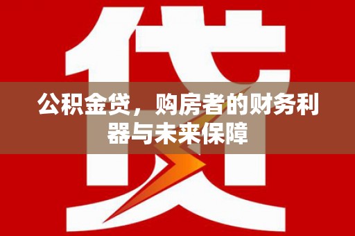西昌公积金贷，购房者的财务利器与未来保障