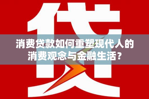 西昌消费贷款如何重塑现代人的消费观念与金融生活？