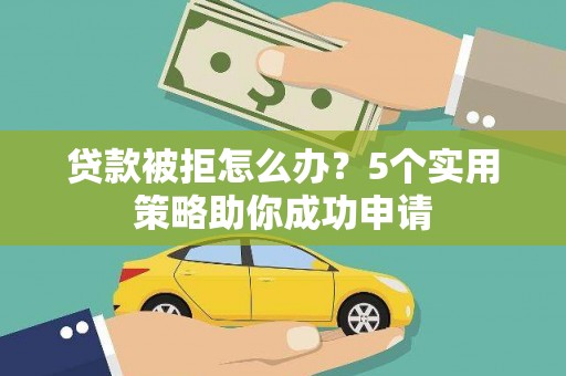 西昌贷款被拒怎么办？5个实用策略助你成功申请