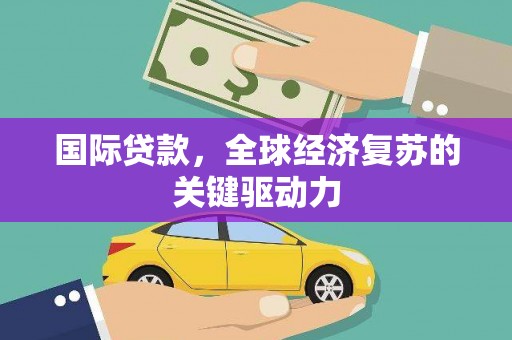 西昌国际贷款，全球经济复苏的关键驱动力