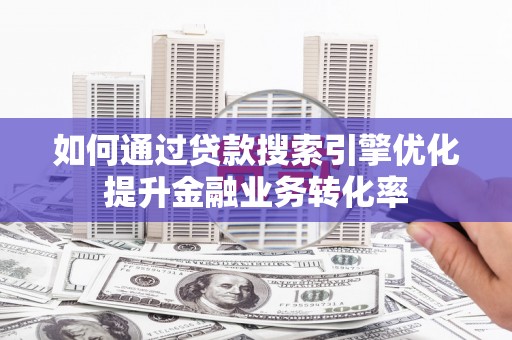 西昌如何通过贷款搜索引擎优化提升金融业务转化率